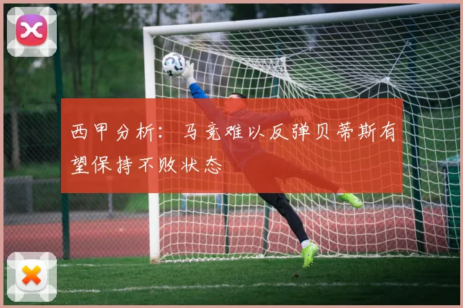 西甲分析：马竞难以反弹贝蒂斯有望保持不败状态