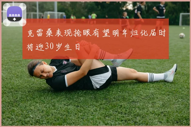 克雷桑表现抢眼有望明年归化届时将迎30岁生日