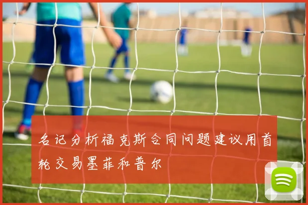 名记分析福克斯合同问题建议用首轮交易墨菲和普尔
