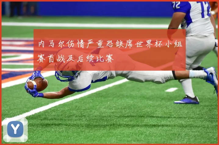 内马尔伤情严重恐缺席世界杯小组赛首战及后续比赛