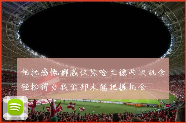 帕托感慨挪威仅凭哈兰德两次机会轻松得分我们却未能把握机会