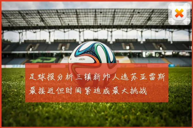 足球报分析三镇新帅人选苏亚雷斯最接近但时间紧迫成最大挑战