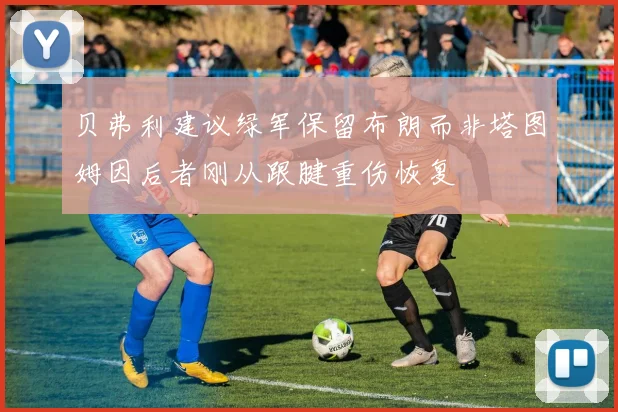 贝弗利建议绿军保留布朗而非塔图姆因后者刚从跟腱重伤恢复