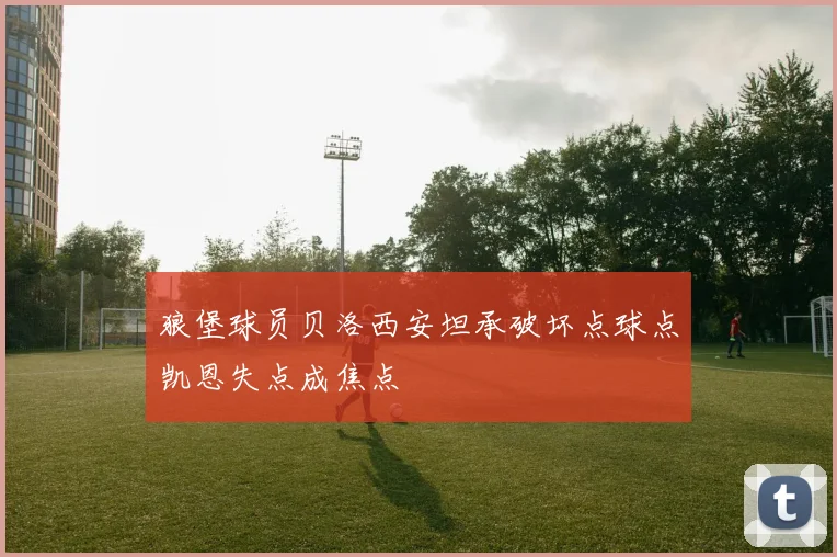 狼堡球员贝洛西安坦承破坏点球点凯恩失点成焦点
