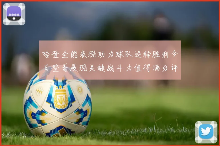 哈登全能表现助力球队逆转胜利今日登哥展现关键战斗力值得满分评价