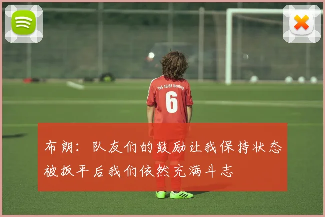 布朗：队友们的鼓励让我保持状态被扳平后我们依然充满斗志