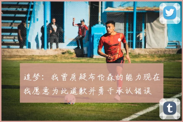追梦：我曾质疑布伦森的能力现在我愿意为此道歉并勇于承认错误