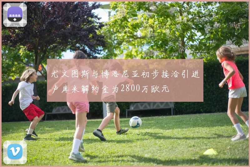 尤文图斯与博洛尼亚初步接洽引进卢库米解约金为2800万欧元