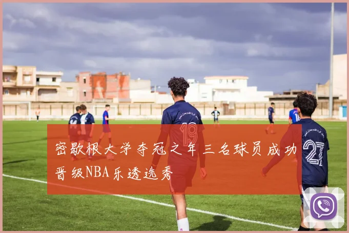 密歇根大学夺冠之年三名球员成功晋级NBA乐透选秀