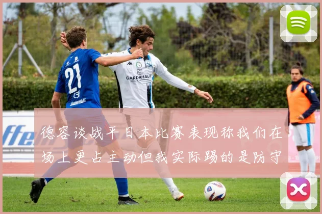 德容谈战平日本比赛表现称我们在场上更占主动但我实际踢的是防守位置