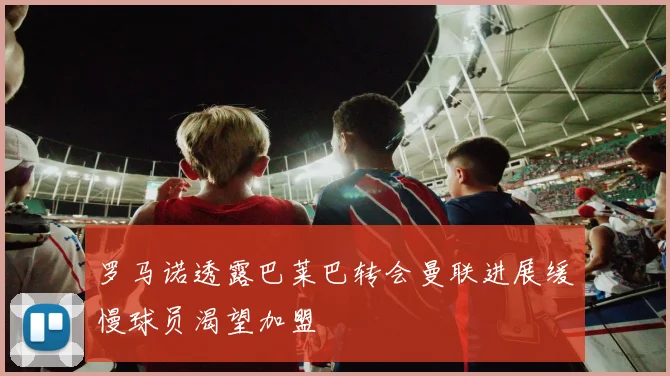 罗马诺透露巴莱巴转会曼联进展缓慢球员渴望加盟